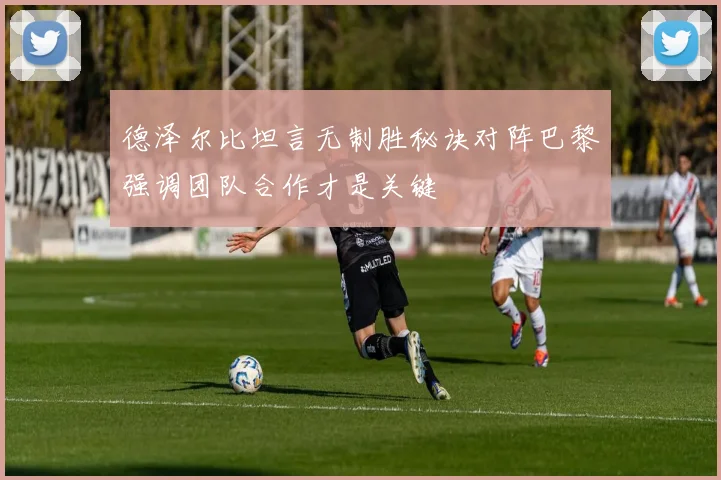 德泽尔比坦言无制胜秘诀对阵巴黎强调团队合作才是关键