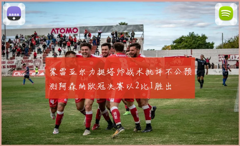 蒙雷亚尔力挺塔帅战术批评不公预测阿森纳欧冠决赛以2比1胜出
