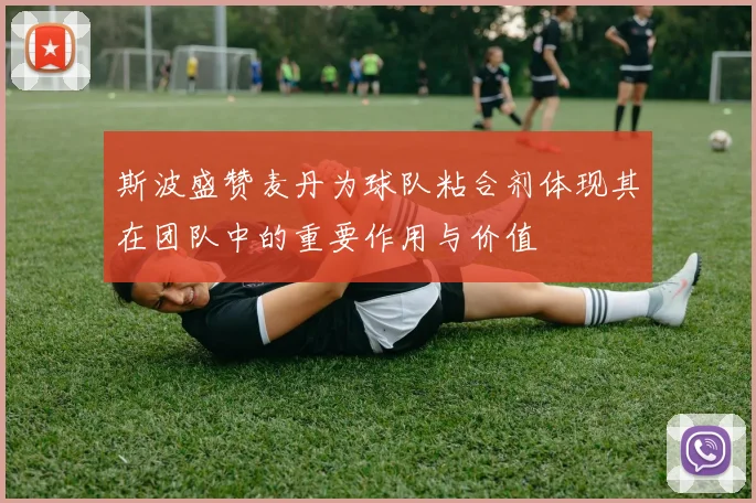 斯波盛赞麦丹为球队粘合剂体现其在团队中的重要作用与价值