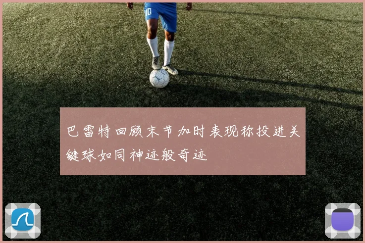巴雷特回顾末节加时表现称投进关键球如同神迹般奇迹
