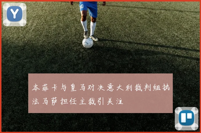 本菲卡与皇马对决意大利裁判组执法马萨担任主裁引关注