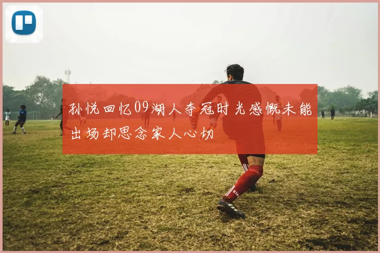 孙悦回忆09湖人夺冠时光感慨未能出场却思念家人心切