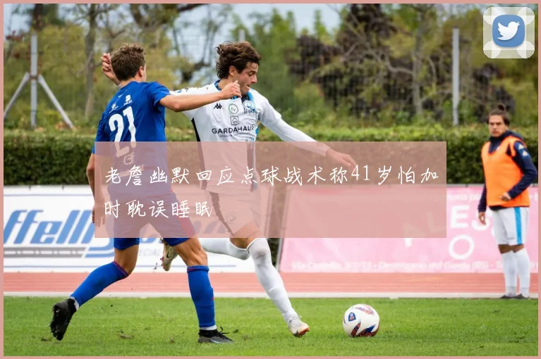 老詹幽默回应点球战术称41岁怕加时耽误睡眠