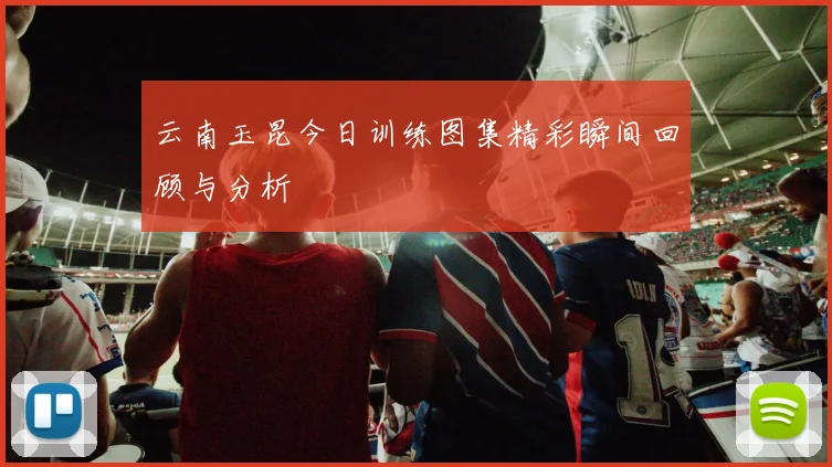 云南玉昆今日训练图集精彩瞬间回顾与分析