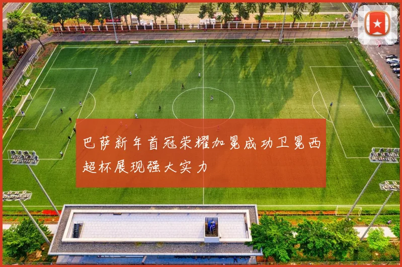 巴萨新年首冠荣耀加冕成功卫冕西超杯展现强大实力
