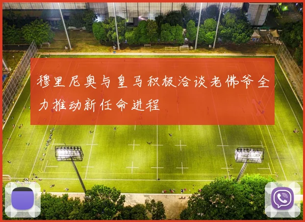 穆里尼奥与皇马积极洽谈老佛爷全力推动新任命进程