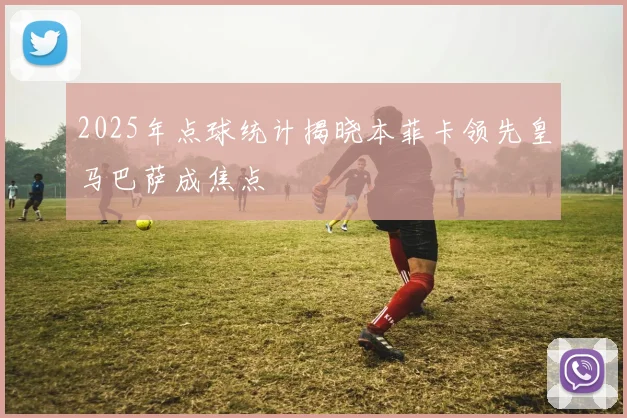2025年点球统计揭晓本菲卡领先皇马巴萨成焦点