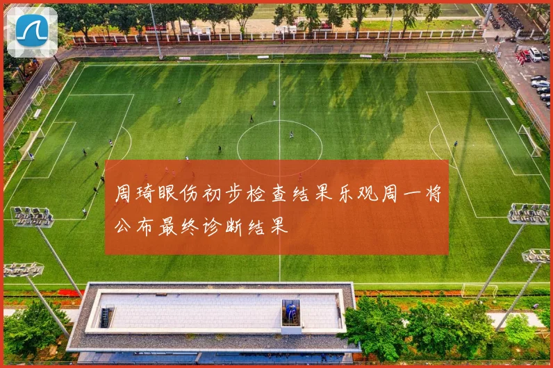周琦眼伤初步检查结果乐观周一将公布最终诊断结果