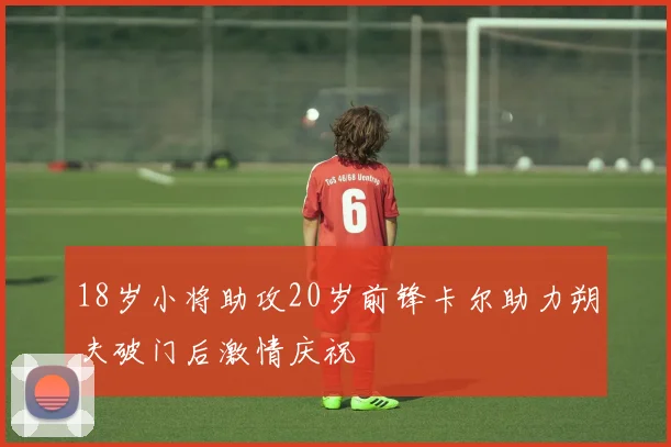 18岁小将助攻20岁前锋卡尔助力朔夫破门后激情庆祝