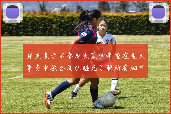 库里表示不参与决策但希望在重大事务中被咨询以避免了解所有细节