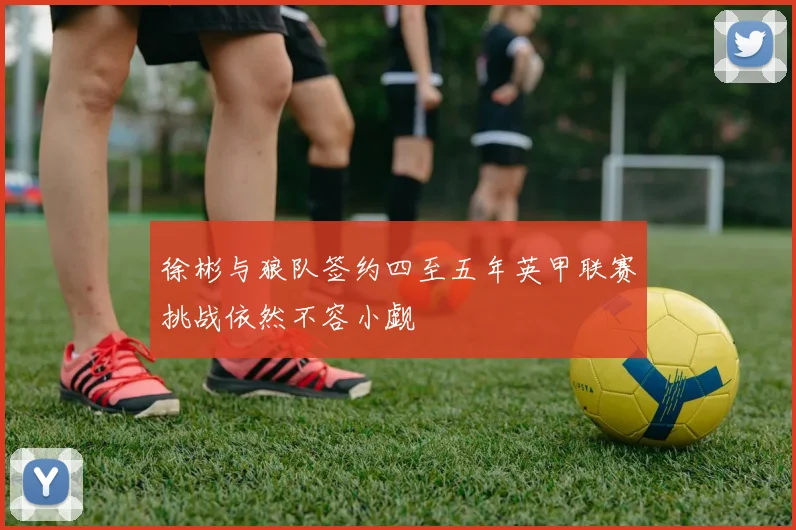 徐彬与狼队签约四至五年英甲联赛挑战依然不容小觑