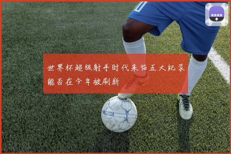 世界杯超级射手时代来临五大纪录能否在今年被刷新